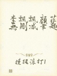 李飘飘颜菲全文无删减笔趣阁