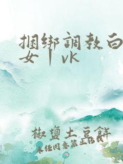 捆绑调教白丝美女丨vk