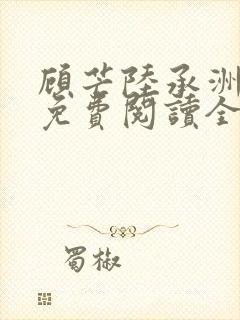 顾芒陆承洲小说免费阅读全集 顾芒陆承洲小说免费阅读全集