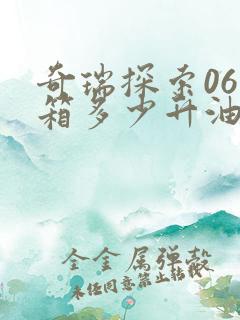 奇瑞探索06油箱多少升油 奇瑞探索06油箱多少升油