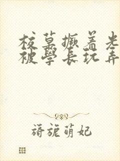 校草撅着光屁股被学长玩弄微博