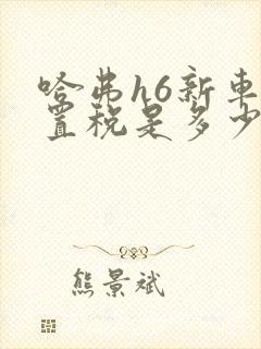 哈弗h6新车购置税是多少