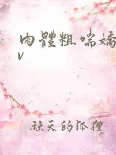 肉体粗喘娇吟av 肉体粗喘娇吟av