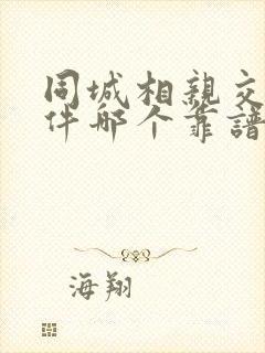 同城相亲交友软件哪个靠谱一点 同城相亲交友软件哪个靠谱一点