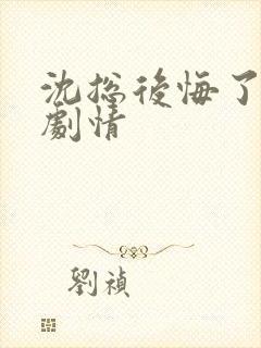 沈总后悔了后续剧情