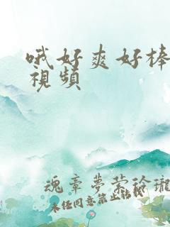 哦好爽好棒操我视频 哦好爽好棒操我视频