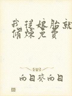 我从娘胎就开始修炼免费 我从娘胎就开始修炼免费