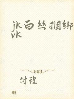 jk白丝捆绑丨vk