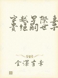 穿越星际妻荣夫贵绝嗣世子