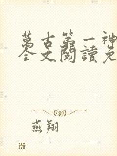 万古第一神小说全文阅读免费 万古第一神小说全文阅读免费