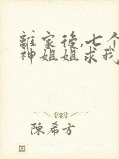 离家后,七个女神姐姐求我回去txt