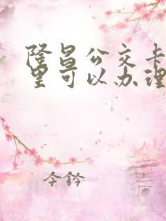 隆昌公交卡在哪里可以办理 隆昌公交卡在哪里可以办理