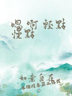 嗯 啊 轻点 慢点 嗯 啊 轻点 慢点