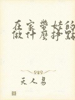 在家带娃的宝妈做什么挣点钱