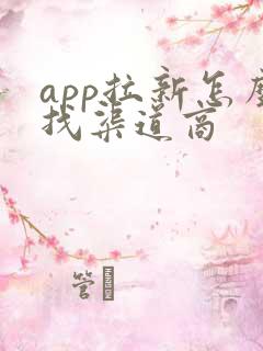 app拉新怎么找渠道商 app拉新怎么找渠道商