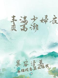 丰满少妇夜夜爽爽高潮 丰满少妇夜夜爽爽高潮