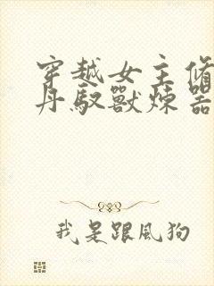 穿越女主修炼炼丹驭兽炼器小说