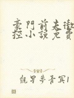 豪门前夫彻底失控小说免费阅读全文