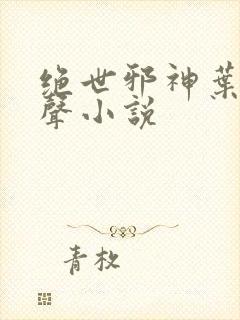 绝世邪神叶楚有声小说 绝世邪神叶楚有声小说
