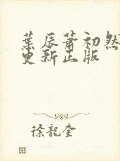 叶辰萧初然最快更新正版 叶辰萧初然最快更新正版
