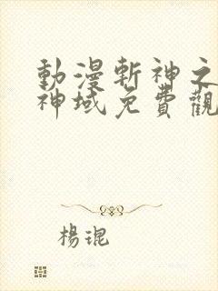 动漫斩神之凡尘神域免费观看全集 动漫斩神之凡尘神域免费观看全集