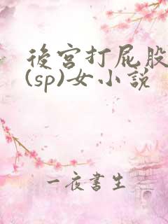 后宫打屁股惩罚(sp)女小说