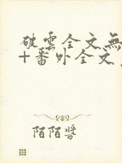 破云全文无删减+番外全文免费阅读 破云全文无删减+番外全文免费阅读