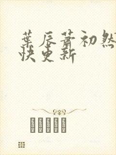 叶辰萧初然 最快更新