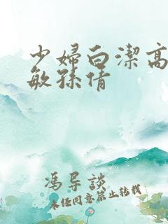 少妇白洁高义张敏孙倩 少妇白洁高义张敏孙倩