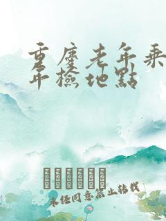 重庆老年乘车卡年检地点 重庆老年乘车卡年检地点