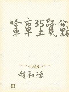 哈市35路公交车早上几点到晚上几点