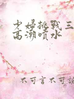少妇挑战三黑人高潮喷水