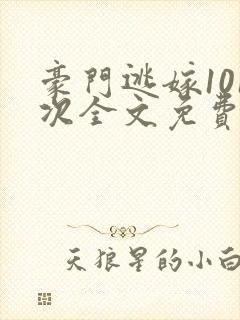 豪门逃嫁101次全文免费阅读