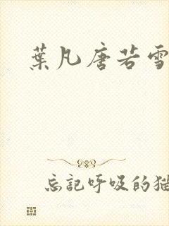 叶凡唐若雪更新 叶凡唐若雪更新