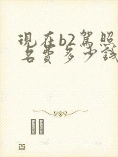 现在b2驾照报名费多少钱