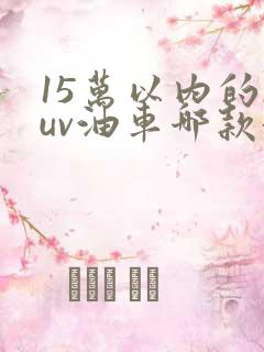 15万以内的suv油车哪款好 15万以内的suv油车哪款好