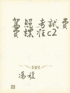 驾照考试费用收费标准c2