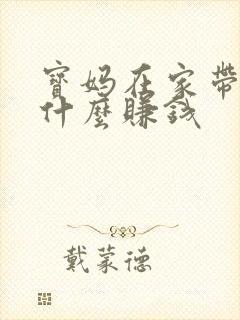 宝妈在家带娃做什么赚钱