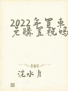 2022年买车免购置税吗
