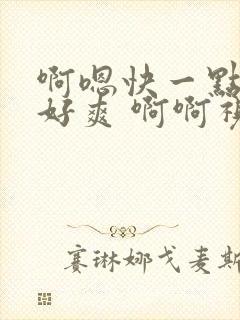 啊嗯快一点哦 好爽 啊啊视频