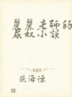 丽丽老师的圣水尿奴小说