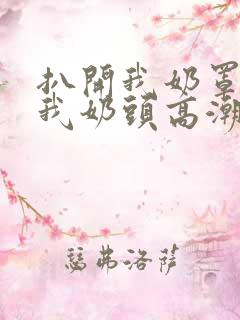 扒开我奶罩揉吮我奶头高潮