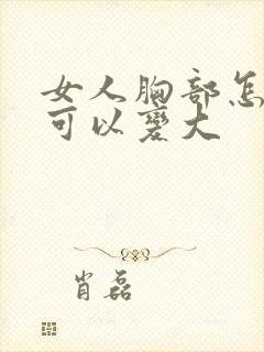 女人胸部怎么样可以变大