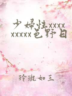 少妇性xxxxxxxxx色野日本高清
