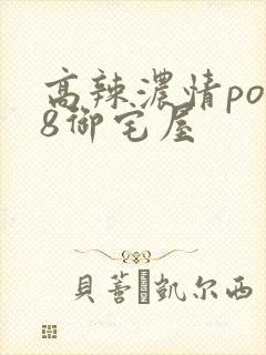 高辣浓情po18御宅屋