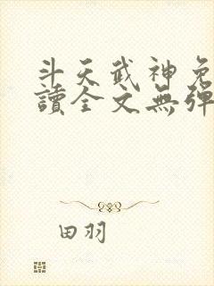 斗天武神免费阅读全文无弹窗 斗天武神免费阅读全文无弹窗