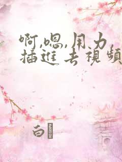 啊,嗯,用力,插进去视频