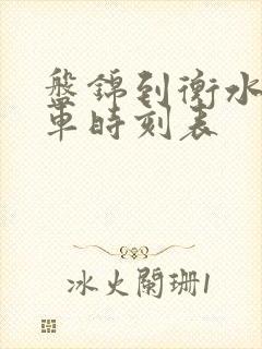 盘锦到衡水的火车时刻表 盘锦到衡水的火车时刻表