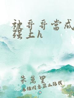 被哥哥当成嫂子强上h 被哥哥当成嫂子强上h