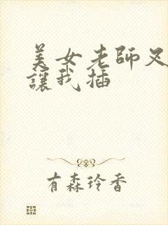 美女老师叉开腿让我插